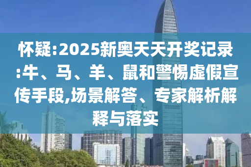 懷疑:2025新奧天天開獎記錄:牛、馬、羊、鼠和警惕虛假宣傳手段,場景解答、專家解析解釋與落實